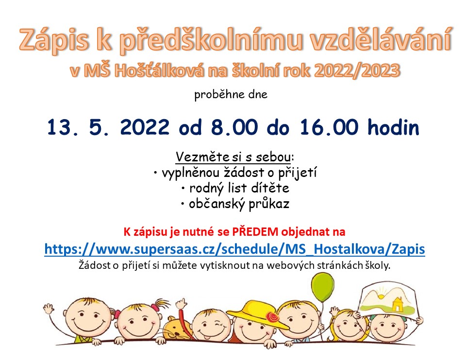 Zápis k předškolnímu vzdělávání v MŠ Hošťálková na školní rok 2022/2023 proběhne dne 13. 5. 2022 od 8:00 do 16:00. S sebou vezměte vyplněnou žádost o přijetí, rodný list dítěte, občanský průkaz. K zápisu je nutné se předem objednat.